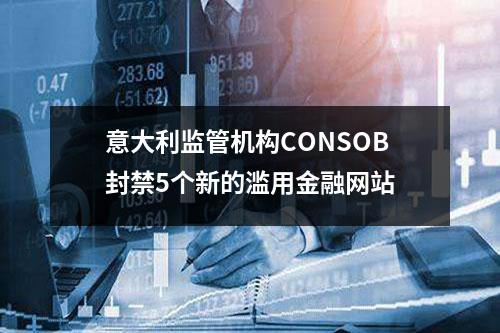 意大利监管机构CONSOB封禁5个新的滥用金融网站