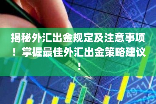 揭秘外汇出金规定及注意事项！掌握最佳外汇出金策略建议！