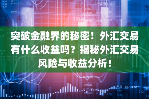 突破金融界的秘密！外汇交易有什么收益吗？揭秘外汇交易风险与收益分析！