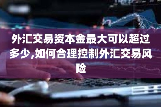 外汇交易资本金最大可以超过多少,如何合理控制外汇交易风险