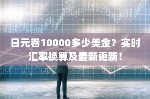 日元卷10000多少美金？实时汇率换算及最新更新！