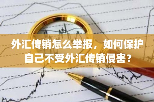 外汇传销怎么举报，如何保护自己不受外汇传销侵害？