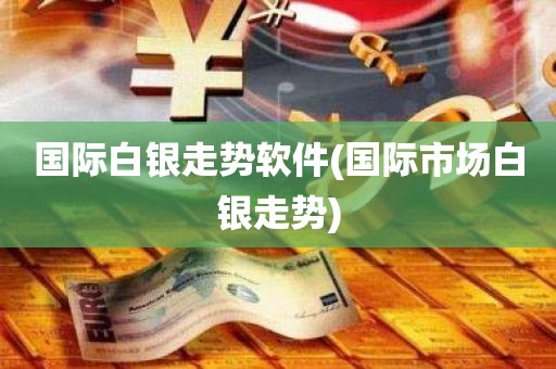 探索国际白银走势软件：抓住国际市场白银走势的利器！