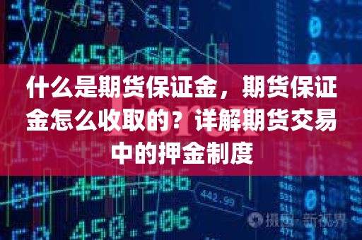 什么是期货保证金，期货保证金怎么收取的？详解期货交易中的押金制度