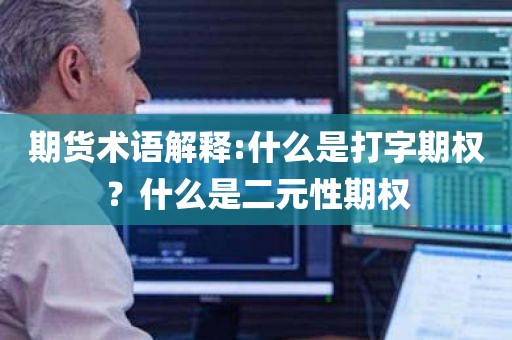 期货术语解释:什么是打字期权？什么是二元性期权？探秘期权交易的神奇世界！