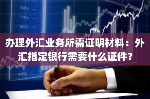 办理外汇业务所需证明材料：外汇指定银行需要什么证件？