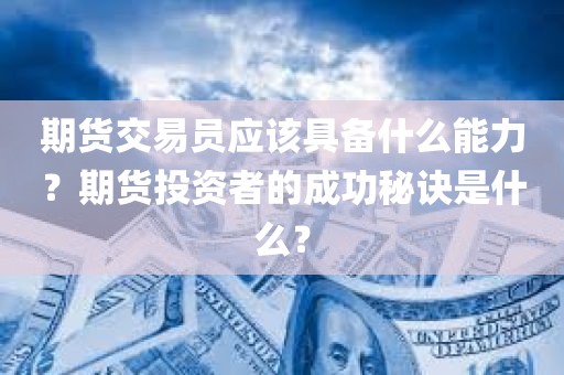 期货投资的关键：交易员的必备能力与成功秘诀！