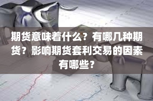 期货探秘：了解期货交易的内涵、种类与套利因素！
