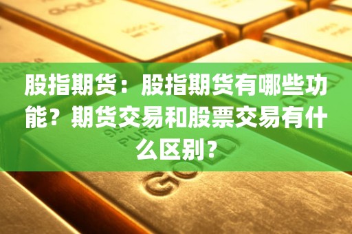 股指期货：股指期货有哪些功能？期货交易和股票交易有什么区别？