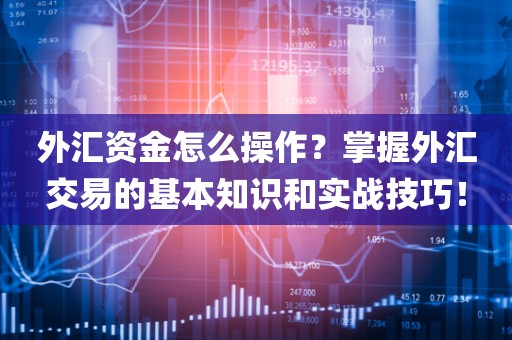 外汇资金怎么操作？掌握外汇交易的基本知识和实战技巧！