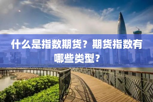 什么是指数期货？期货指数有哪些类型？