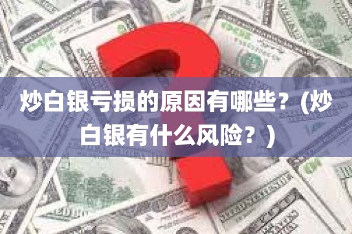 炒白银亏损的原因有哪些？炒白银有什么风险？