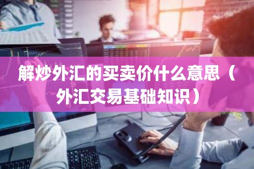 解炒外汇的买卖价什么意思（外汇交易基础知识）