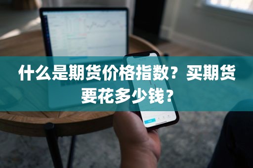 期货价格指数！买期货究竟要花多少钱？