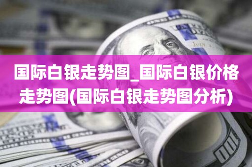 国际白银走势图：分析国际白银价格走势，把握投资良机！