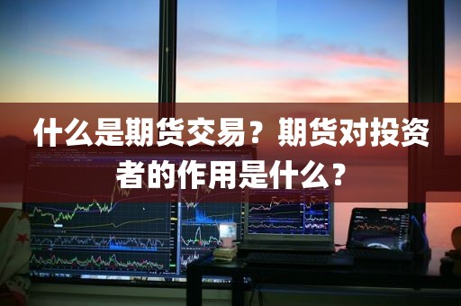 期货交易：期货对投资者的作用是什么？