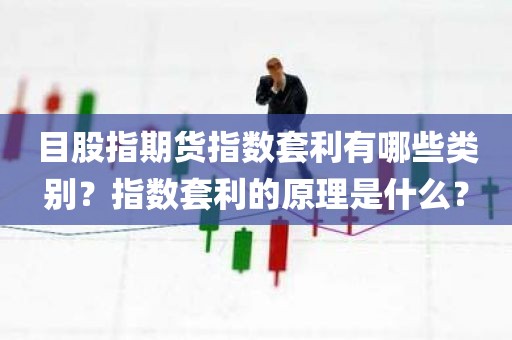 目股指期货指数套利有哪些类别？指数套利的原理是什么？