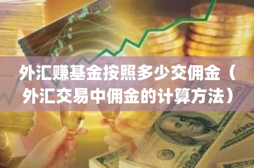 外汇赚基金按照多少交佣金（外汇交易中佣金的计算方法）