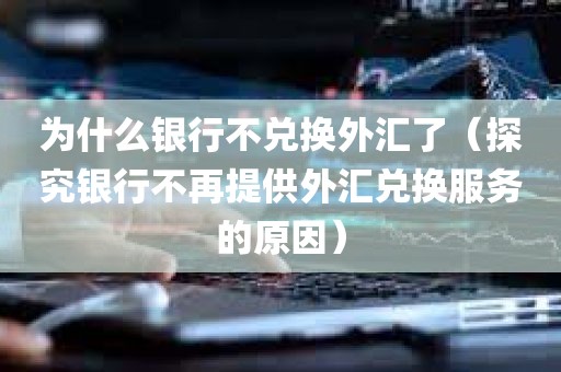 为什么银行不兑换外汇了（探究银行不再提供外汇兑换服务的原因）